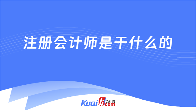 im电竞官网注册会计师是干什么的？都考哪些科目呢？